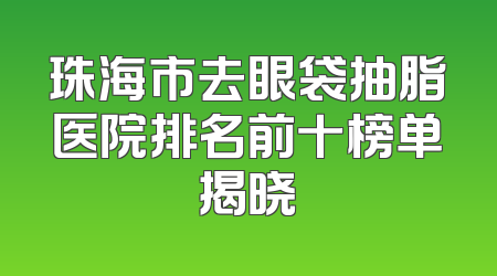 珠海市去眼袋抽脂医院排名前十榜单揭晓