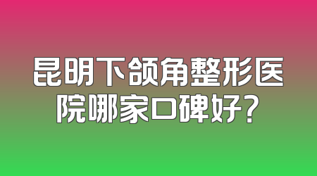 昆明下颌角整形医院哪家口碑好？