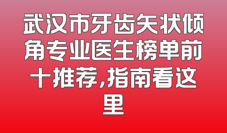 武汉市牙齿矢状倾角专业医生榜单前十推荐，指南看这里