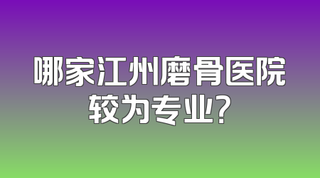 哪家江州磨骨医院较为专业？