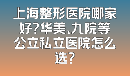 上海整形医院哪家好？华美、九院等公立私立医院怎么选？