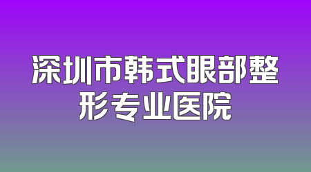 深圳市韩式眼部整形专业医院
