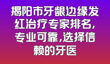 揭阳市牙龈边缘发红治疗专家排名，专业可靠，选择信赖的牙医