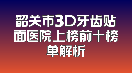 韶关市3D牙齿贴面医院上榜前十榜单解析