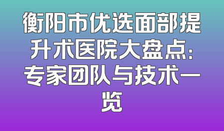 衡阳市优选面部提升术医院大盘点：专家团队与技术一览