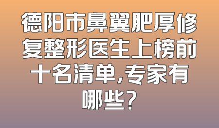 德阳市鼻翼肥厚修复整形医生上榜前十名清单，专家有哪些？