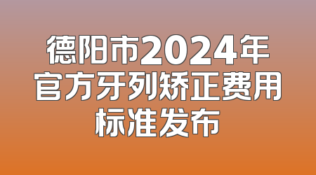 德阳市2024年官方牙列矫正费用标准发布