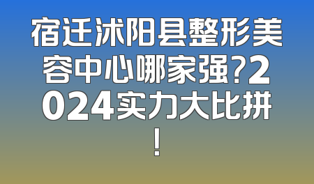宿迁沭阳县整形美容中心哪家强？2024实力大比拼！
