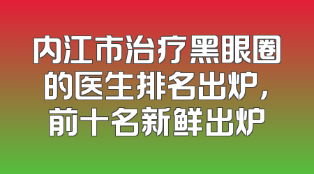 内江市治疗黑眼圈的医生排名出炉，前十名新鲜出炉