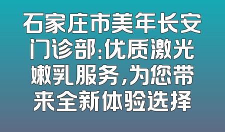 石家庄市美年长安门诊部：优质激光嫩乳服务，为您带来全新体验选择