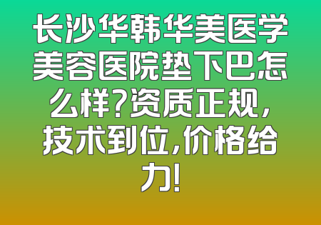 长沙华韩华美医学美容医院垫下巴怎么样？资质正规，技术到位，价格给力！