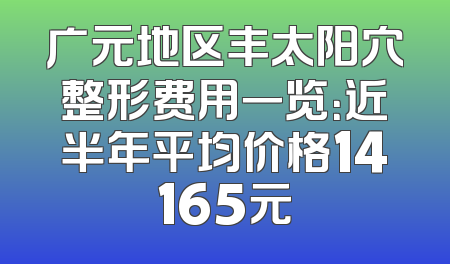 广元地区丰太阳穴整形费用一览：近半年平均价格14165元