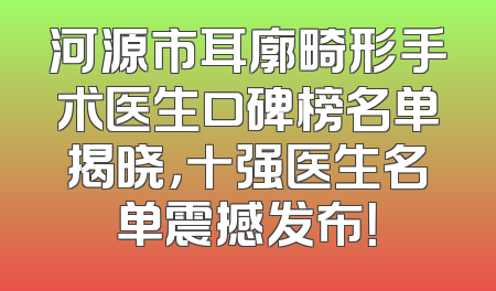 河源市耳廓畸形手术医生口碑榜名单揭晓，十强医生名单震撼发布！