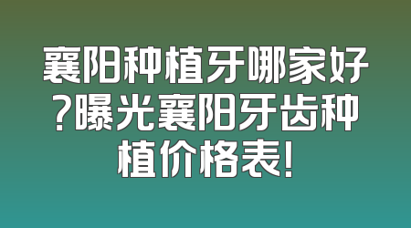 襄阳种植牙哪家好？曝光襄阳牙齿种植价格表！