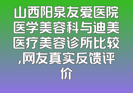 山西阳泉友爱医院医学美容科与迪美医疗美容诊所比较，网友真实反馈评价