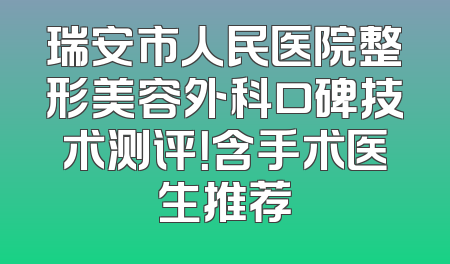 瑞安市人民医院整形美容外科口碑技术测评！含手术医生推荐