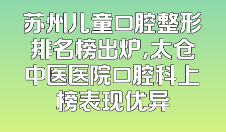 苏州儿童口腔整形排名榜出炉，太仓中医医院口腔科上榜表现优异