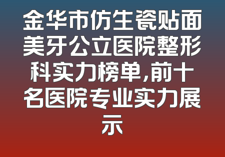 金华市仿生瓷贴面美牙公立医院整形科实力榜单，前十名医院专业实力展示