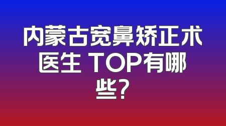 内蒙古宽鼻矫正术医生 TOP有哪些？