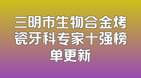 三明市生物合金烤瓷牙科专家十强榜单更新