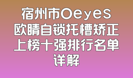 宿州市Oeyes欧睛自锁托槽矫正上榜十强排行名单详解
