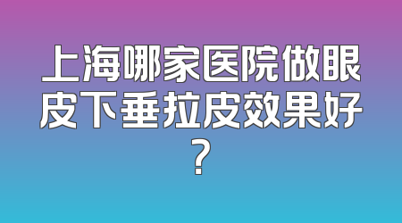 上海哪家医院做眼皮下垂拉皮效果好？