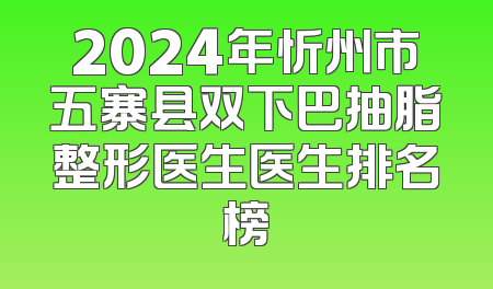 2024年忻州市五寨县双下巴抽脂整形医生医生排名榜