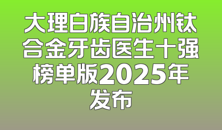 大理白族自治州钛合金牙齿医生十强榜单版2025年发布
