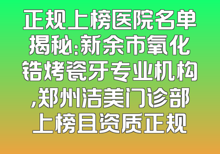 正规上榜医院名单揭秘：新余市氧化锆烤瓷牙专业机构，郑州洁美门诊部上榜且资质正规