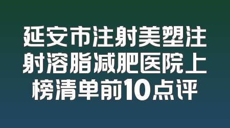 延安市注射美塑注射溶脂减肥医院上榜清单前10点评