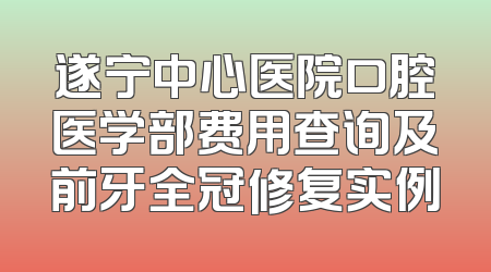 遂宁中心医院口腔医学部费用查询及前牙全冠修复实例