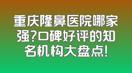 重庆隆鼻医院哪家强？口碑好评的知名机构大盘点！