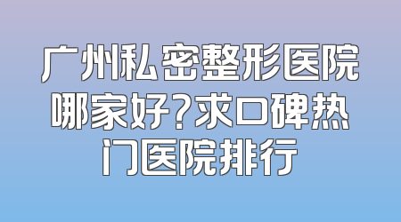 广州私密整形医院哪家好？求口碑热门医院排行