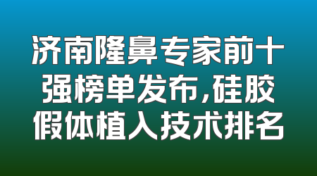 济南隆鼻专家前十强榜单发布，硅胶假体植入技术排名