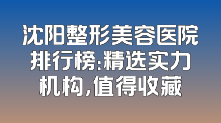 沈阳整形美容医院排行榜：精选实力机构，值得收藏