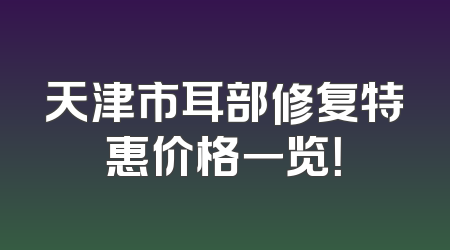 天津市耳部修复特惠价格一览！