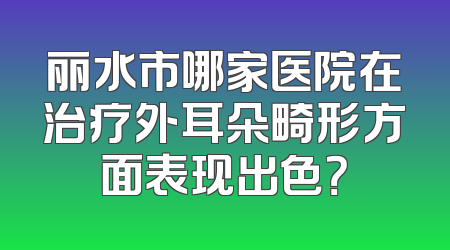 丽水市哪家医院在治疗外耳朵畸形方面表现出色？