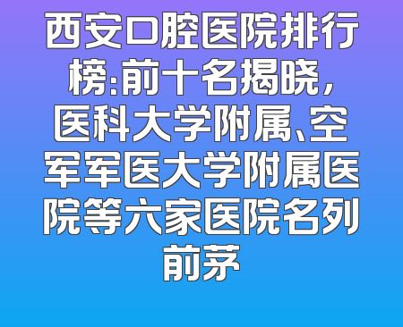 西安口腔医院排行榜：前十名揭晓，医科大学附属、空军军医大学附属医院等六家医院名列前茅