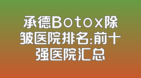 承德Botox除皱医院排名：前十强医院汇总