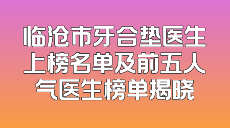 临沧市牙合垫医生上榜名单及前五人气医生榜单揭晓