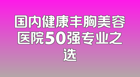 国内健康丰胸美容医院50强专业之选