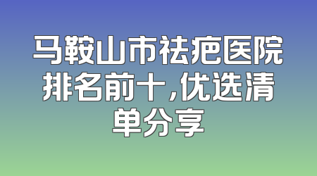 马鞍山市祛疤医院排名前十，优选清单分享