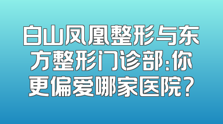 白山凤凰整形与东方整形门诊部：你更偏爱哪家医院？