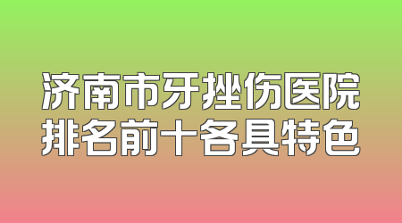 济南市牙挫伤医院排名前十各具特色