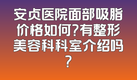 安贞医院面部吸脂价格如何？有整形美容科科室介绍吗？
