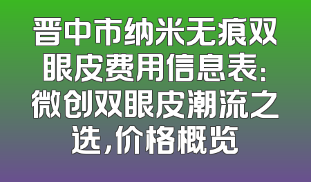 晋中市纳米无痕双眼皮费用信息表：微创双眼皮潮流之选，价格概览