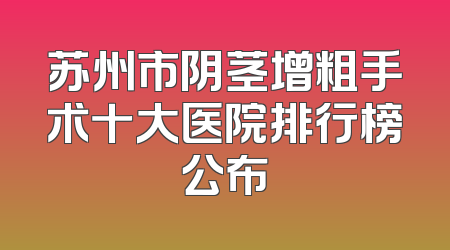 苏州市阴茎增粗手术十大医院排行榜公布