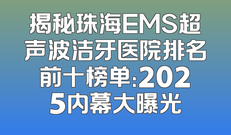 揭秘珠海EMS超声波洁牙医院排名前十榜单：2025内幕大曝光