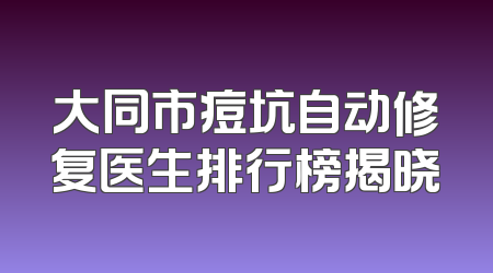 大同市痘坑自动修复医生排行榜揭晓