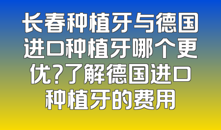 长春种植牙与德国进口种植牙哪个更优？了解德国进口种植牙的费用